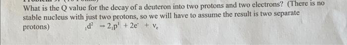 What Is The Q Value For The Decay Of A Deuteron Into Two Protons And Two Electrons There Is No Stable Nucleus With Jus 1