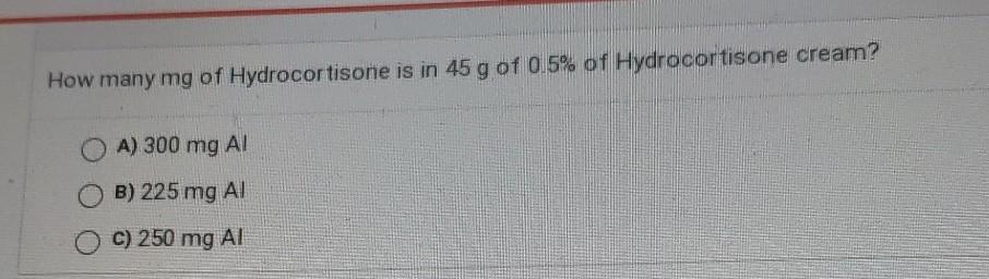 How Many Mg Of Hydrocortisone Is In 45 G Of 0 5 Of Hydrocortisone Cream A 300 Mg Al Ob 225 Mg Al C 250 Mg Ai 1