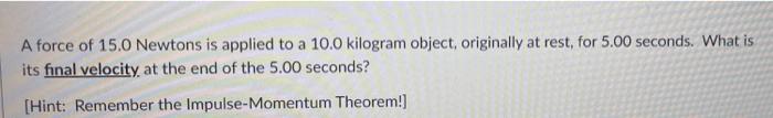 A Force Of 15 0 Newtons Is Applied To A 10 0 Kilogram Object Originally At Rest For 5 00 Seconds What Is Its Final Ve 1