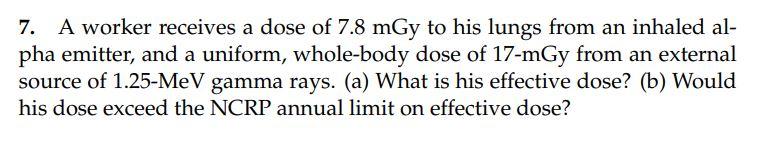 7 A Worker Receives A Dose Of 7 8 Mgy To His Lungs From An Inhaled Al Pha Emitter And A Uniform Whole Body Dose Of 1 1