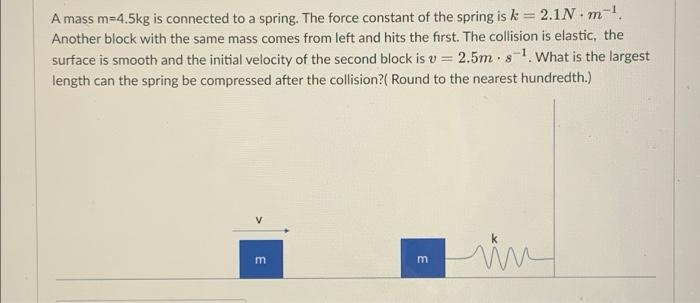 A Mass M 4 5kg Is Connected To A Spring The Force Constant Of The Spring Is K 2 1n M Another Block With The Same M 1