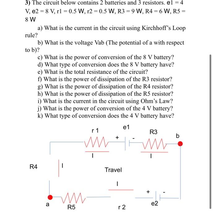 3 The Circuit Below Contains 2 Batteries And 3 Resistors El 4 V E2 8 V Rl 0 5 W R2 0 5 W R3 9 W R4 6 W 1