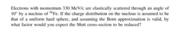Electrons With Momentum 330 Mev C Are Elastically Scattered Through An Angle Of 10 By A Nucleus Of 56fe If The Charge 1