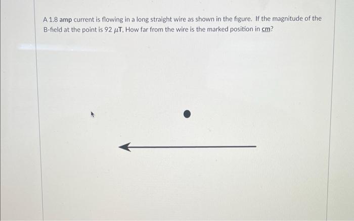 A 1 8 Amp Current Is Flowing In A Long Straight Wire As Shown In The Figure If The Magnitude Of The B Field At The Poin 1