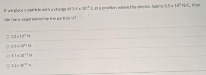 If We Place A Particle With A Charge Of 1 4 X 10 C At A Position Where The Electric Field Is 8 5 X 10 N C Then The Fo 1