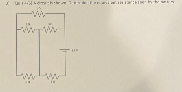 3 Quiz 4 5 A Circuit Is Shown Determine The Equivalent Resistance Seen By The Battery 10 Ww T 1 5v 20 50 30 Www 60 1