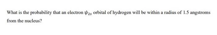 What Is The Probability That An Electron 25 Orbital Of Hydrogen Will Be Within A Radius Of 1 5 Angstroms From The Nucleu 1