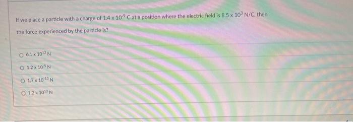 If We Place A Particle With A Charge Of 1 4 X 10 C At A Position Where The Electric Field Is 8 5 X 10 N C Then The Fo 1
