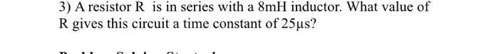 3 A Resistor R Is In Series With A 8mh Inductor What Value Of R Gives This Circuit A Time Constant Of 25 Us 1