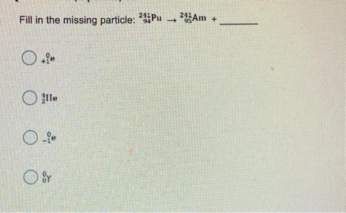 Fill In The Missing Particle 24 Pu 211 Am Ole 0 1 Or Fill In The Missing Particle 221 Al 213bi 217 Fr 223fr 21 1
