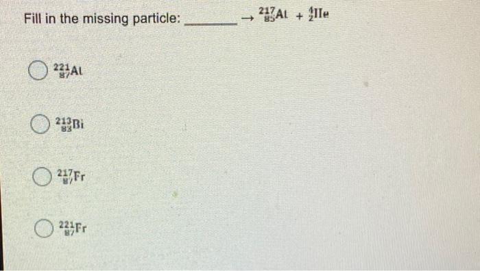 Fill In The Missing Particle 24 Pu 211 Am Ole 0 1 Or Fill In The Missing Particle 221 Al 213bi 217 Fr 223fr 21 2