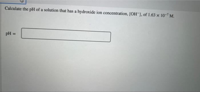 Calculate The Ph Of A Solution That Has A Hydroxide Ion Concentration Oh Of 1 63 X 10 7 M Ph 1