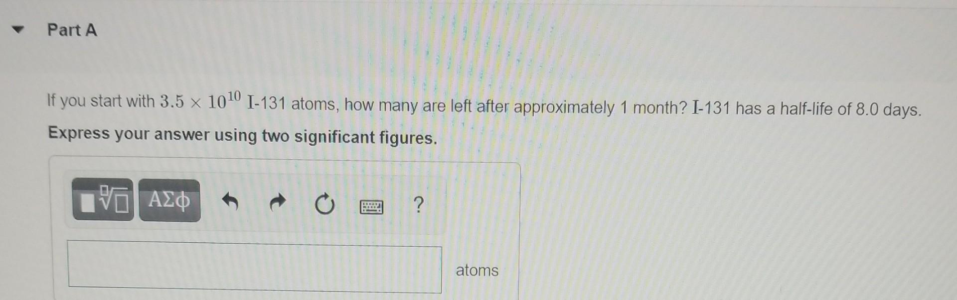 Part A If You Start With 3 5 10 0 I 131 Atoms How Many Are Left After Approximately 1 Month I 131 Has A Half Life 1