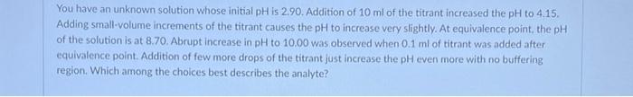You Have An Unknown Solution Whose Initial Ph Is 2 90 Addition Of 10 Ml Of The Titrant Increased The Ph To 4 15 Adding 1