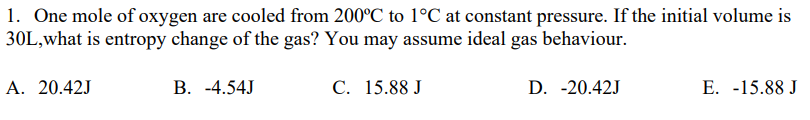 1 One Mole Of Oxygen Are Cooled From 200 C To 1 C At Constant Pressure If The Initial Volume Is 30l What Is Entropy Ch 1
