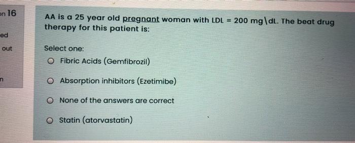 On 16 Aa Is A 25 Year Old Pregnant Woman With Ldl 200 Mg Dl The Beat Drug Therapy For This Patient Is Ed Out Select 1