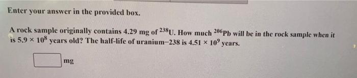Enter Your Answer In The Provided Box A Rock Sample Originally Contains 4 29 Mg Of 238u How Much 206pb Will Be In The 1