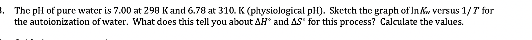 3 The Ph Of Pure Water Is 7 00 At 298 K And 6 78 At 310 K Physiological Ph Sketch The Graph Of Ln Kw Versus 1 T For 1