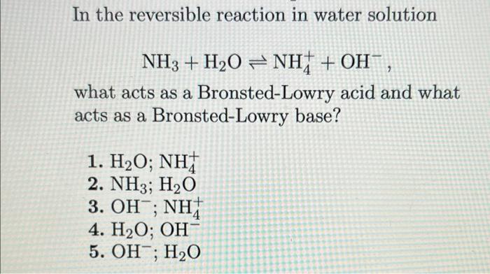 In The Reversible Reaction In Water Solution Nh3 H2o Nh Oh What Acts As A Bronsted Lowry Acid And What Acts As A Brons 1