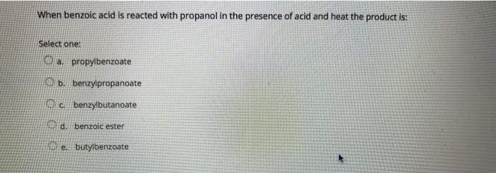When Benzoic Acid Is Reacted With Propanol In The Presence Of Acid And Heat The Product Is Select One A Propylbenzoat 1
