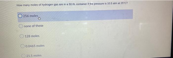 How Many Moles Of Hydrogen Gas Are In A 50 0l Container If The Pressure Is 10 5 Atm At 25 C O256 Moles Onone Of These 1