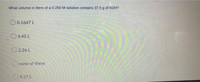 What Volume In Liters Of A 0 250 M Solution Contains 37 5 G Of Koh 0 1647 L 4 45 L 2 26 L None Of These 9 37 L 1