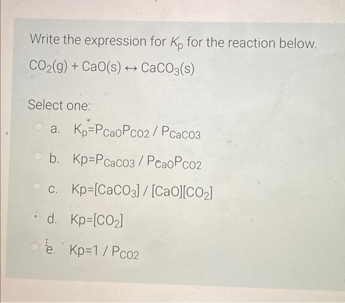 Write The Expression For Kp For The Reaction Below Co2 G Cao S Caco3 S Select One A Kp Pcaopco2 Pcac03 B Kp 2