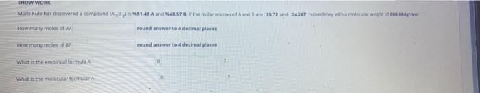 Show Work Molly Kule Has Discovered A Compound Ab Is 51 43 A And 48 57 8 If The Molar Masses Of A And Are 25 72 And 2 1