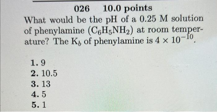 026 10 0 Points What Would Be The Ph Of A 0 25 M Solution Of Phenylamine C6h5nh2 At Room Temper Ature The K Of Phen 1