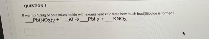 Question 1 If We Mix 1 39g Of Potassium Iodide With Excess Lead Ii Nitrate How Much Lead Ii Iodide Is Formed Pb No3 2 1