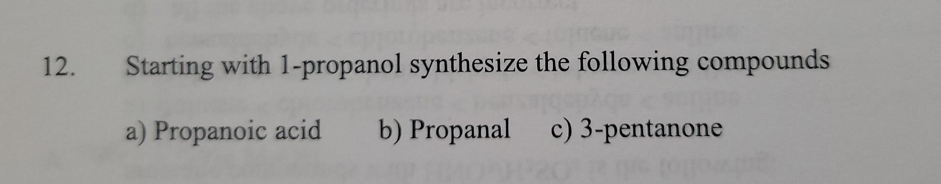 12 Starting With 1 Propanol Synthesize The Following Compounds A Propanoic Acid B Propanal C 3 Pentanone 1