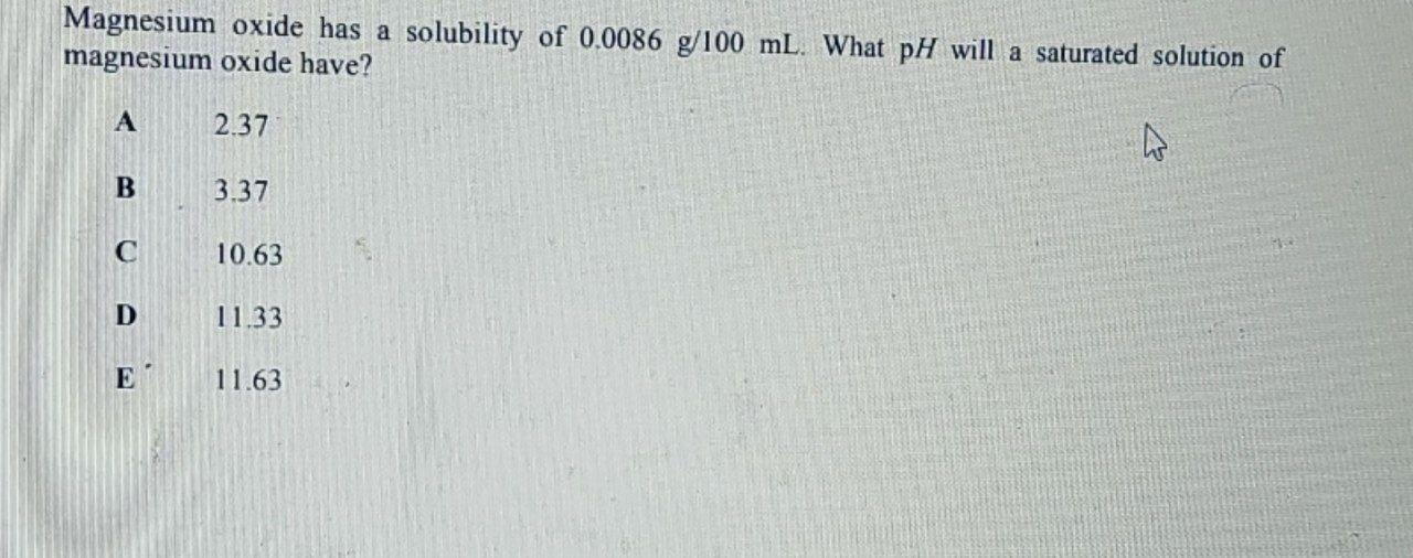 Magnesium Oxide Has A Solubility Of 0 0086 G 100 Ml What Ph Will A Saturated Solution Of Magnesium Oxide Have A 2 37 4 1