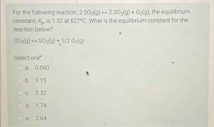 For The Following Reaction 2 So3 G 2 So G O G The Equilibrium Constant Kp Is 1 32 At 627 C What Is The Equi 1