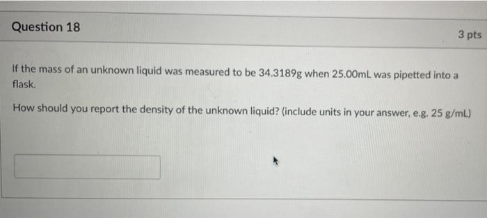 Question 18 3 Pts If The Mass Of An Unknown Liquid Was Measured To Be 34 3189g When 25 00ml Was Pipetted Into A Flask H 1