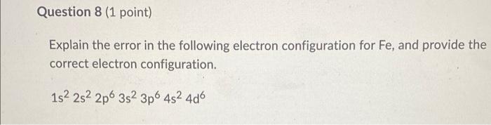 Question 8 1 Point Explain The Error In The Following Electron Configuration For Fe And Provide The Correct Electron 1
