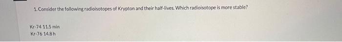 1 Consider The Following Radioisotopes Of Krypton And Their Half Lives Which Radioisotope Is More Stable Kr 74 11 5 M 1