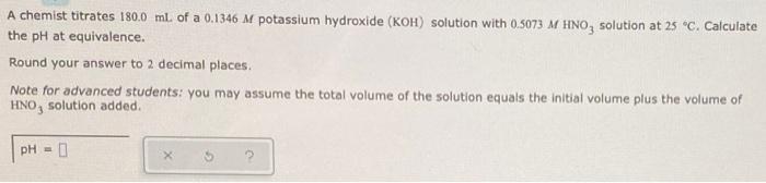 A Chemist Titrates 180 0 Ml Of A 0 1346 M Potassium Hydroxide Koh Solution With 0 5073 M Hno3 Solution At 25 C Calc 1