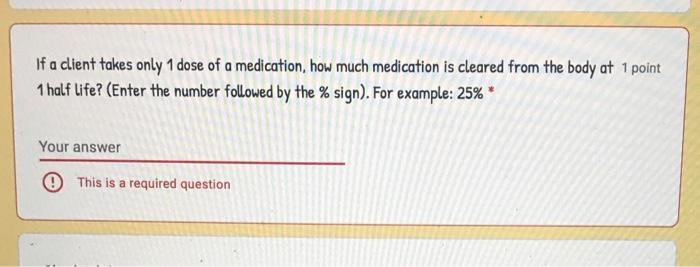 If A Client Takes Only 1 Dose Of A Medication How Much Medication Is Cleared From The Body At 1 Point 1 Half Life Ent 1