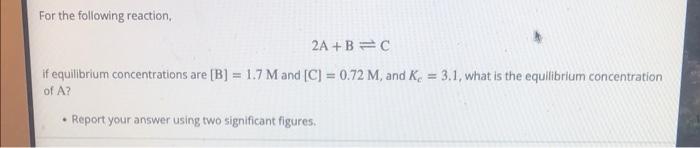 For The Following Reaction 2a B C If Equilibrium Concentrations Are B 1 7 M And C 0 72 M And K 3 1 What Is 1
