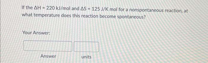 If The Ah 220 Kj Mol And As 125 J K Mol For A Nonspontaneous Reaction At What Temperature Does This Reaction Become 1