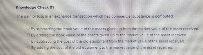 Knowledge Check 01 The Gain Or Loss In An Exchange Transaction Which Has Commercial Substance Is Computed By Subtractin 1
