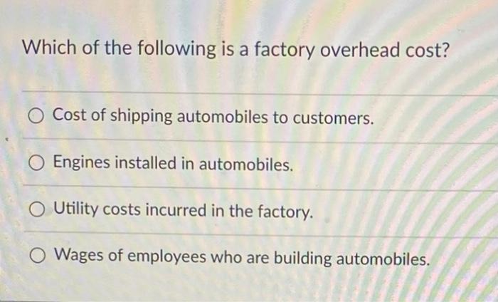 Which Of The Following Is A Factory Overhead Cost O Cost Of Shipping Automobiles To Customers Engines Installed In Aut 1