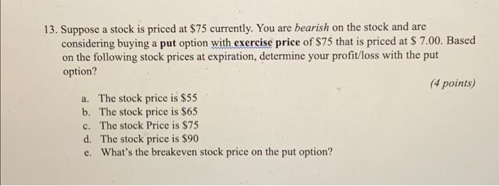 13 Suppose A Stock Is Priced At 75 Currently You Are Bearish On The Stock And Are Considering Buying A Put Option Wit 1