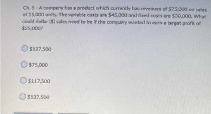 Ch 5 A Company Has A Product Which Currently Has Revenues Of 75 000 On Sales Of 15 000 Units The Variable Costs Are 1