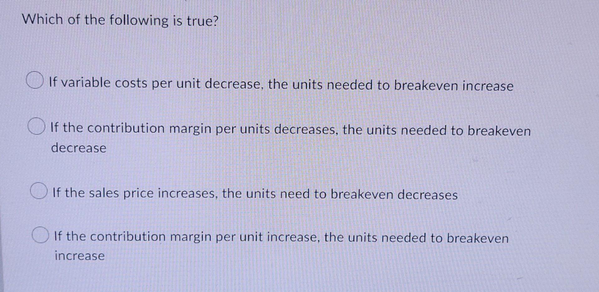 Which Of The Following Is True If Variable Costs Per Unit Decrease The Units Needed To Breakeven Increase If The Contr 1