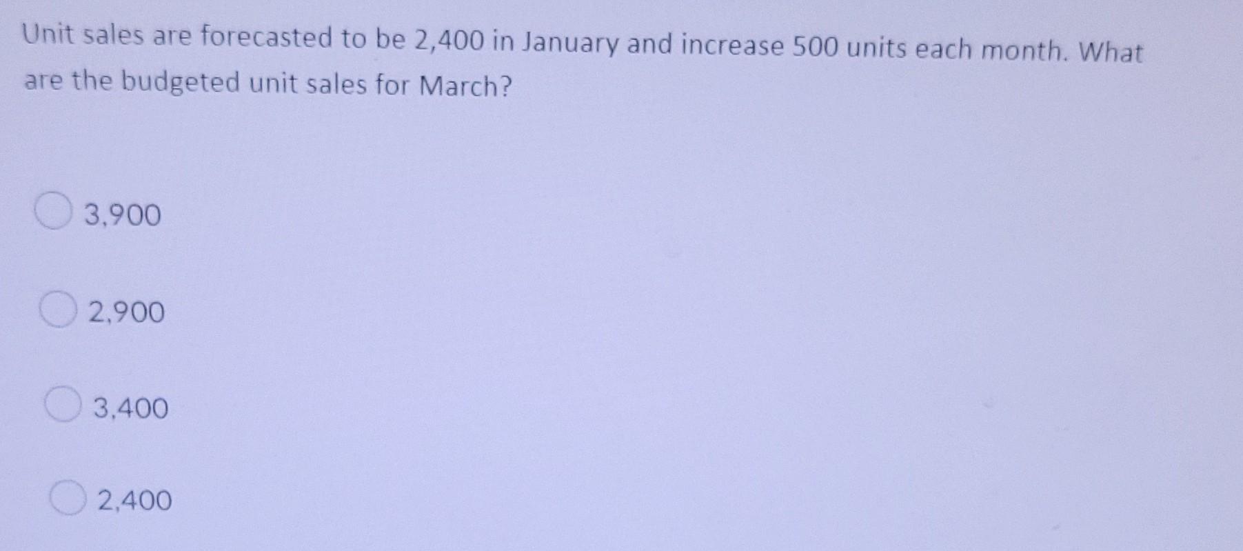 Unit Sales Are Forecasted To Be 2 400 In January And Increase 500 Units Each Month What Are The Budgeted Unit Sales For 1