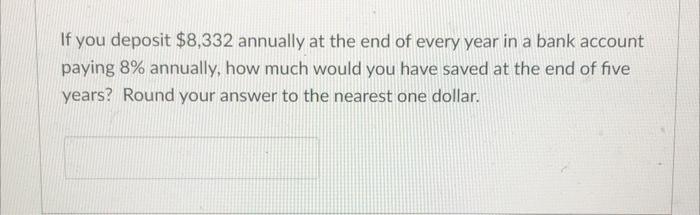 If You Deposit 8 332 Annually At The End Of Every Year In A Bank Account Paying 8 Annually How Much Would You Have Sa 1