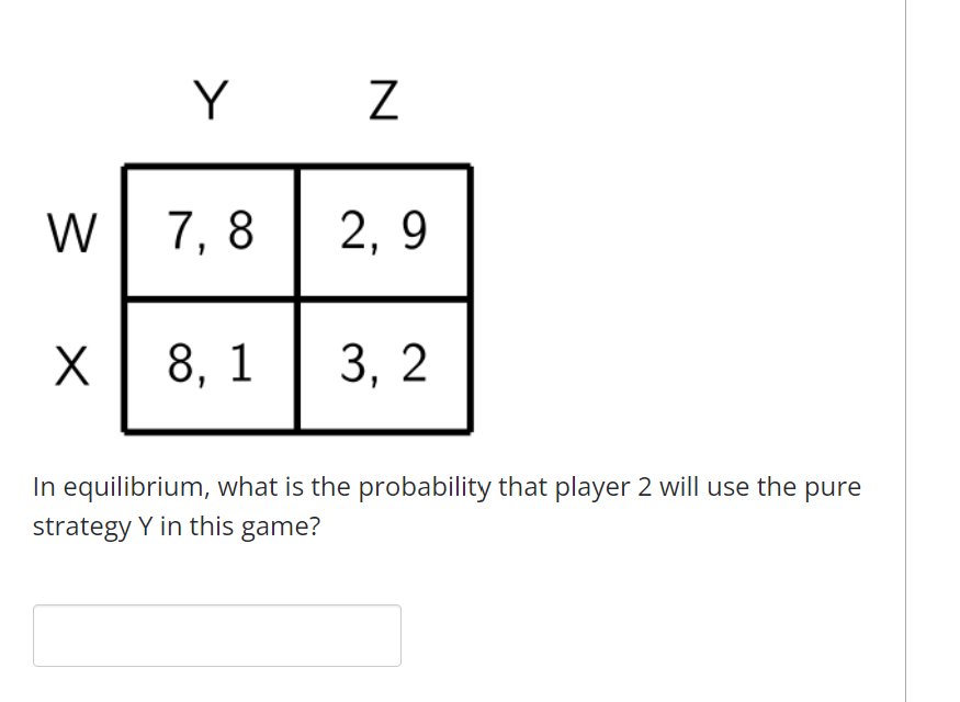 Y Z W 7 8 2 9 X 8 1 3 2 In Equilibrium What Is The Probability That Player 2 Will Use The Pure Strategy Y In This Game 1