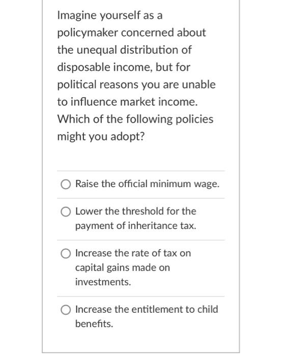 Imagine Yourself As A Policymaker Concerned About The Unequal Distribution Of Disposable Income But For Political Reaso 1