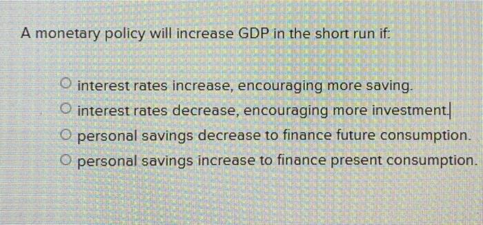A Monetary Policy Will Increase Gdp In The Short Run If O Interest Rates Increase Encouraging More Saving O Interest 1